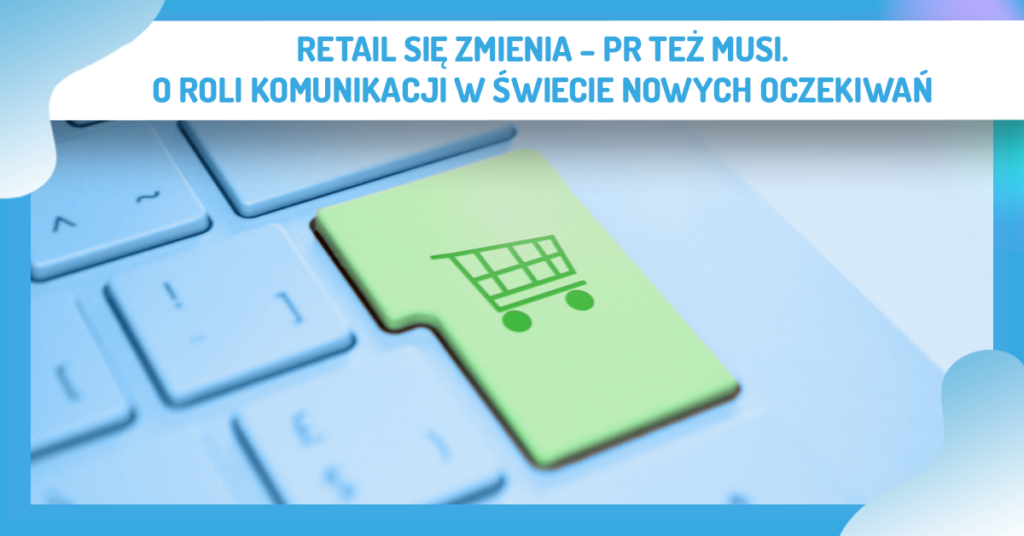 Retail się zmienia – PR też musi. O roli komunikacji w świecie nowych oczekiwań