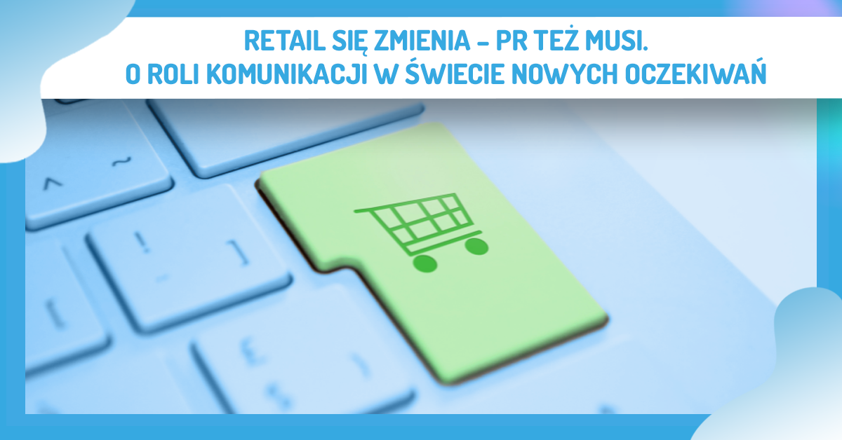 Retail się zmienia – PR też musi. O roli komunikacji w świecie nowych oczekiwań